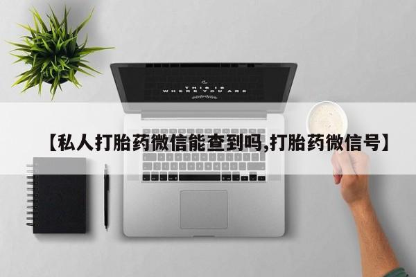 流产药如何购买【私人打胎药微信能查到吗,打胎药微信号】