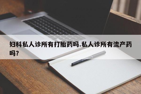 流产药如何购买妇科私人诊所有打胎药吗.私人诊所有流产药吗？