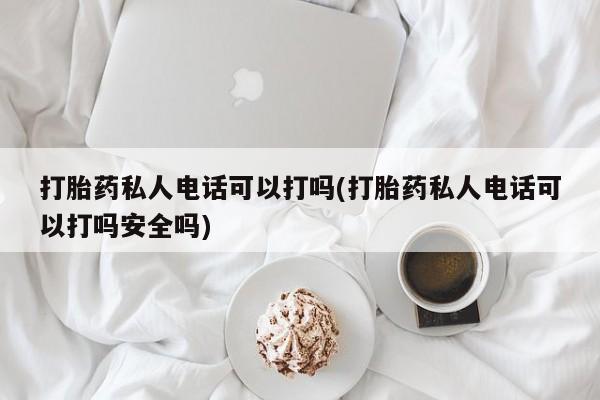 流产药如何购买打胎药私人电话可以打吗(打胎药私人电话可以打吗安全吗)