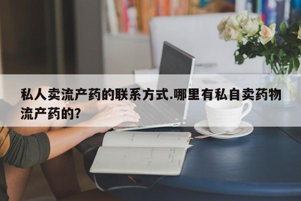 流产药如何购买私人卖流产药的联系方式.哪里有私自卖药物流产药的？