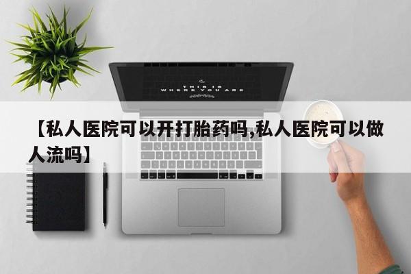流产药如何购买【私人医院可以开打胎药吗,私人医院可以做人流吗】
