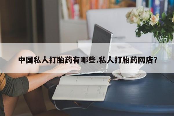 流产药如何购买中国私人打胎药有哪些.私人打胎药网店？
