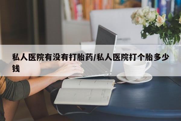 流产药如何购买私人医院有没有打胎药/私人医院打个胎多少钱
