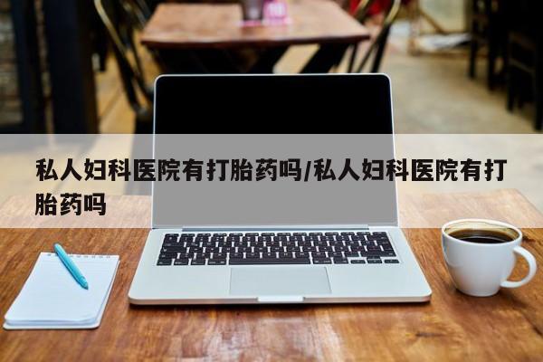 流产药如何购买私人妇科医院有打胎药吗/私人妇科医院有打胎药吗
