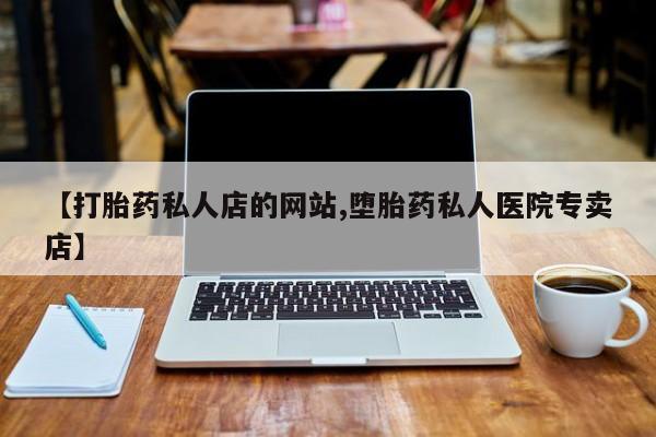 流产药如何购买【打胎药私人店的网站,堕胎药私人医院专卖店】