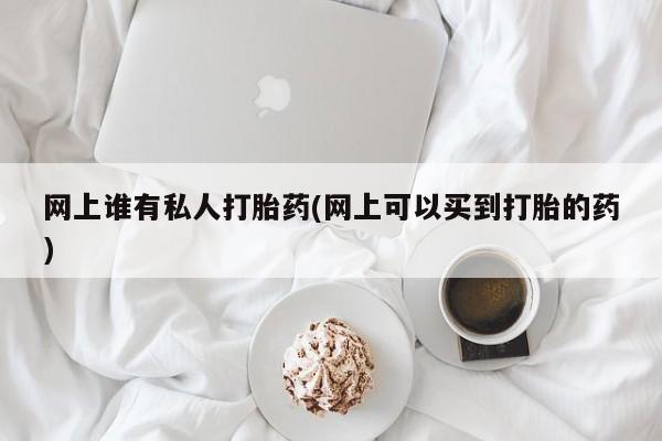 流产药如何购买网上谁有私人打胎药(网上可以买到打胎的药)