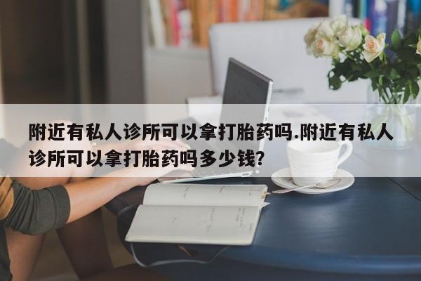 流产药如何购买附近有私人诊所可以拿打胎药吗.附近有私人诊所可以拿打胎药吗多少钱？