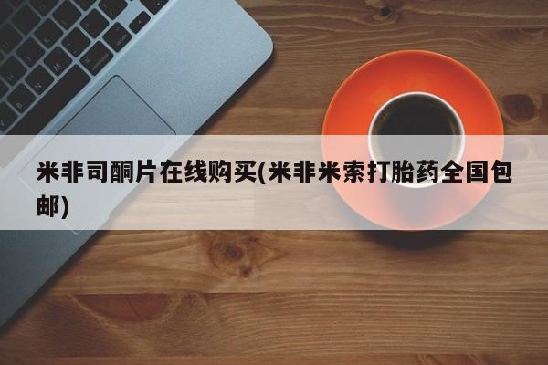 流产药如何购买米非司酮片在线购买(米非米索打胎药全国包邮)