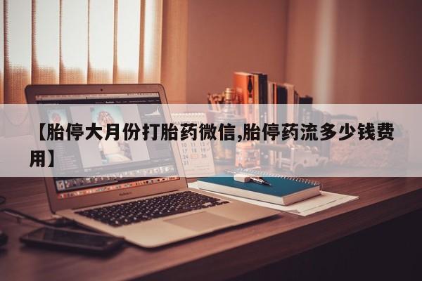 流产药如何购买【胎停大月份打胎药微信,胎停药流多少钱费用】