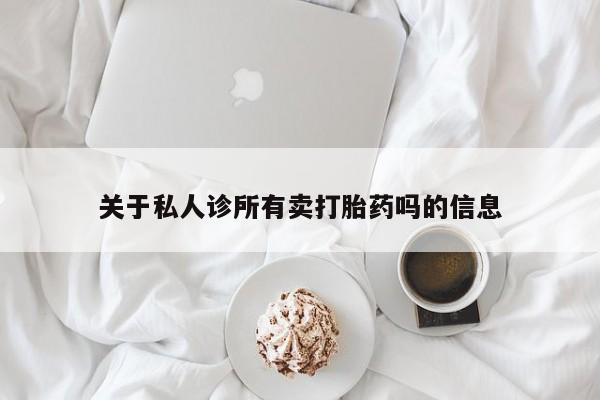流产药如何购买关于私人诊所有卖打胎药吗的信息