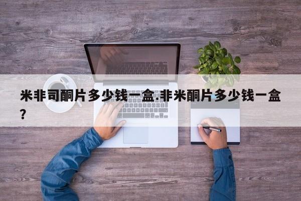 流产药如何购买米非司酮片多少钱一盒.非米酮片多少钱一盒？