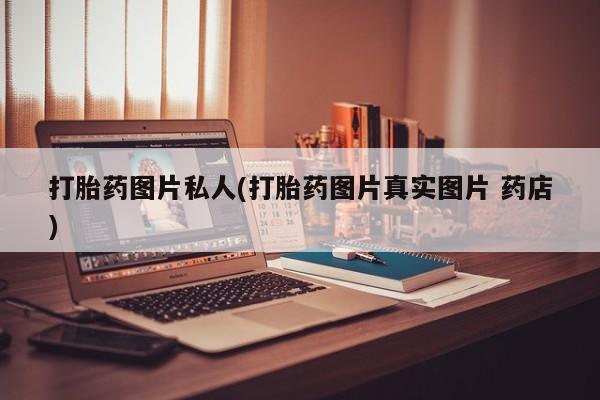 流产药如何购买打胎药图片私人(打胎药图片真实图片 药店)