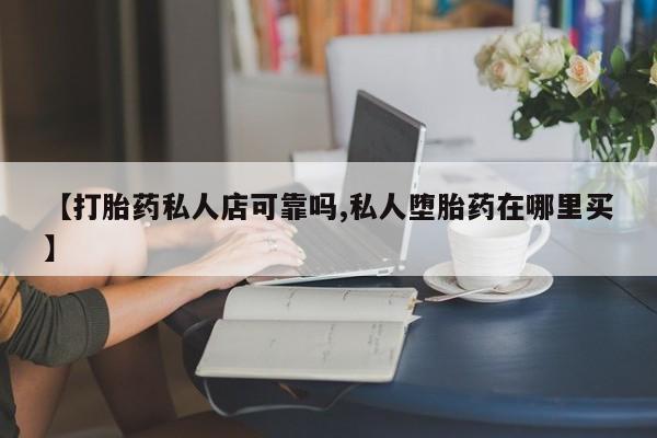 流产药如何购买【打胎药私人店可靠吗,私人堕胎药在哪里买】