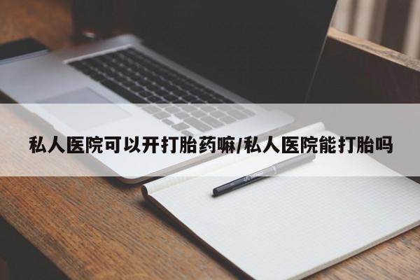 流产药如何购买私人医院可以开打胎药嘛/私人医院能打胎吗