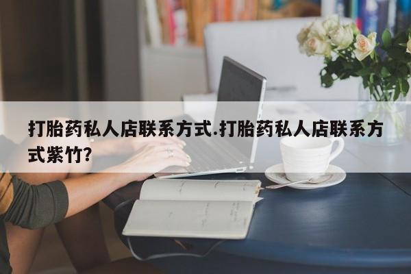 流产药如何购买打胎药私人店联系方式.打胎药私人店联系方式紫竹？