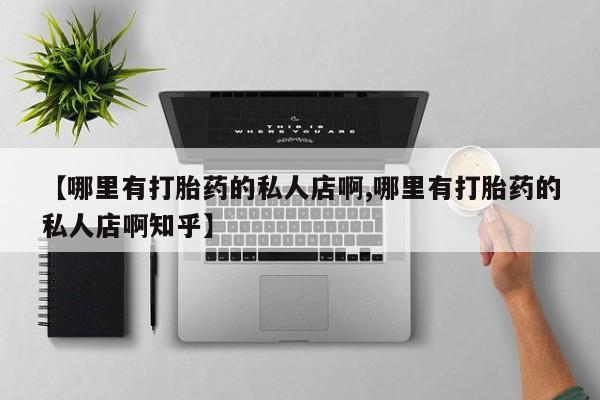 流产药如何购买【哪里有打胎药的私人店啊,哪里有打胎药的私人店啊知乎】