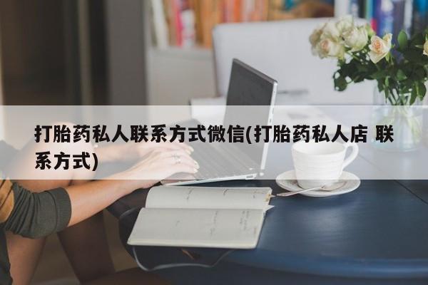 流产药如何购买打胎药私人联系方式微信(打胎药私人店 联系方式)