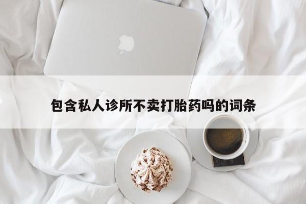 流产药如何购买包含私人诊所不卖打胎药吗的词条