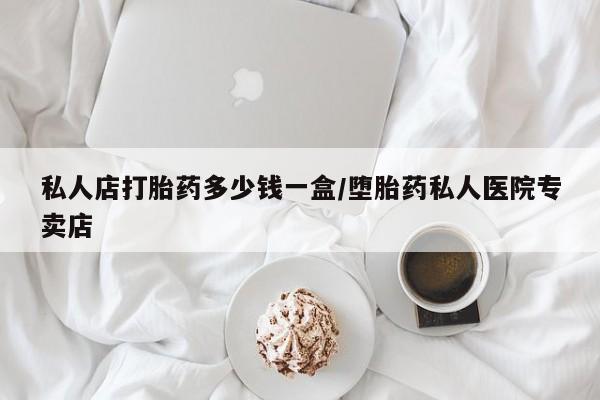 流产药如何购买私人店打胎药多少钱一盒/堕胎药私人医院专卖店
