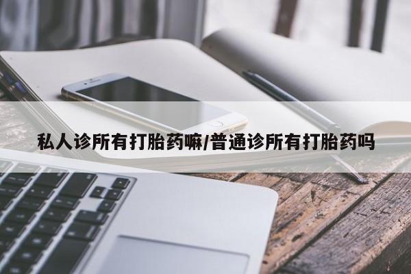 流产药如何购买私人诊所有打胎药嘛/普通诊所有打胎药吗