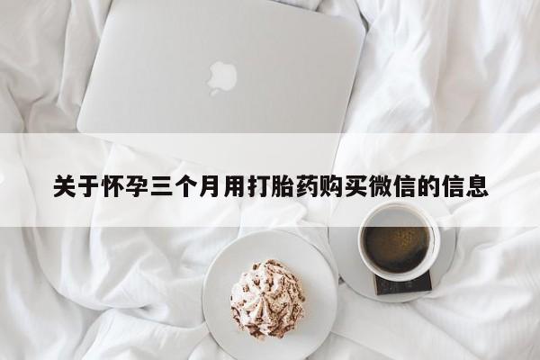 流产药如何购买关于怀孕三个月用打胎药购买微信的信息