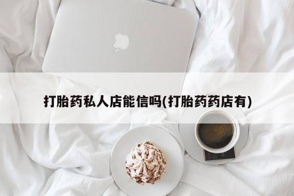 流产药如何购买打胎药私人店能信吗(打胎药药店有)