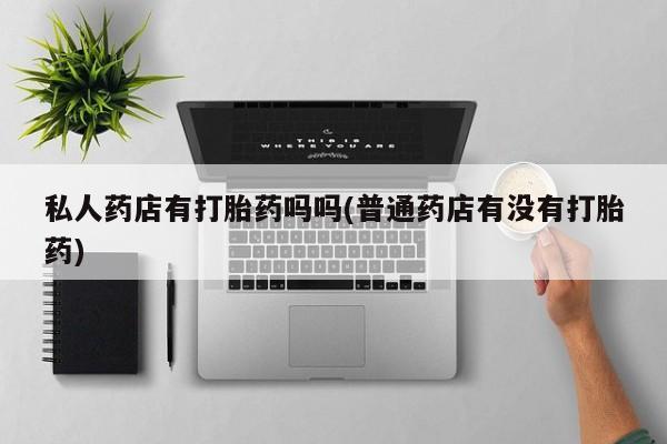 流产药如何购买私人药店有打胎药吗吗(普通药店有没有打胎药)