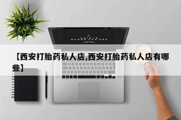 流产药如何购买【西安打胎药私人店,西安打胎药私人店有哪些】