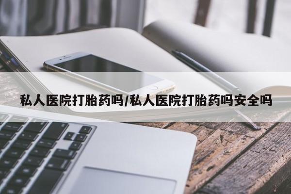 流产药如何购买私人医院打胎药吗/私人医院打胎药吗安全吗