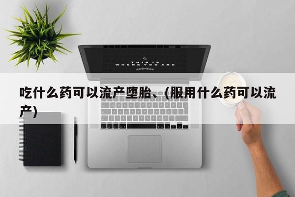 流产药如何购买吃什么药可以流产堕胎、(服用什么药可以流产)