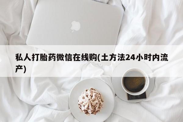 流产药如何购买私人打胎药微信在线购(土方法24小时内流产)