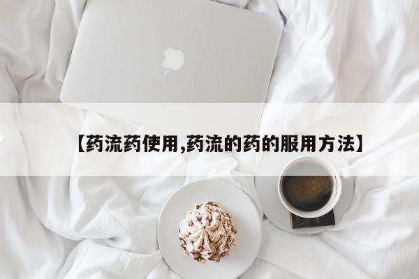 流产药如何购买【药流药使用,药流的药的服用方法】