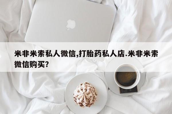 流产药如何购买米非米索私人微信,打胎药私人店.米非米索微信购买？