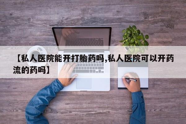 流产药如何购买【私人医院能开打胎药吗,私人医院可以开药流的药吗】
