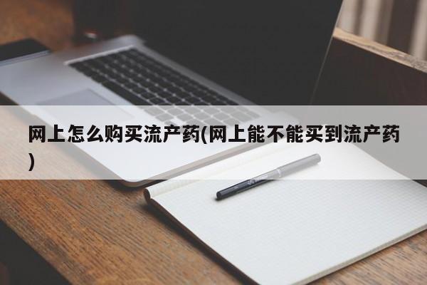 流产药如何购买网上怎么购买流产药(网上能不能买到流产药)