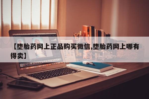 流产药如何购买【堕胎药网上正品购买微信,堕胎药网上哪有得卖】