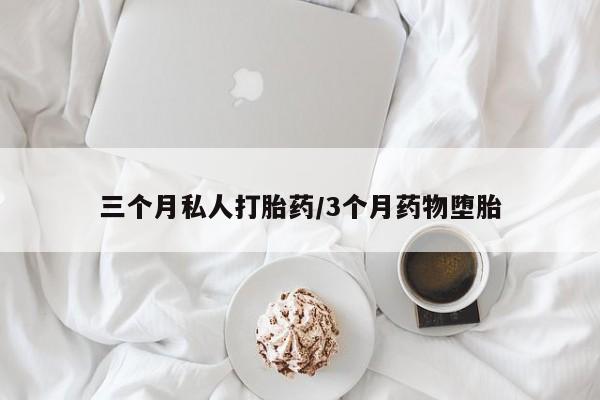 流产药如何购买三个月私人打胎药/3个月药物堕胎