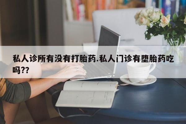 流产药如何购买私人诊所有没有打胎药.私人门诊有堕胎药吃吗?？