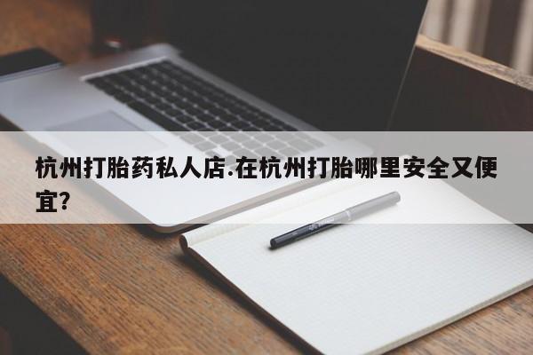 流产药如何购买杭州打胎药私人店.在杭州打胎哪里安全又便宜？