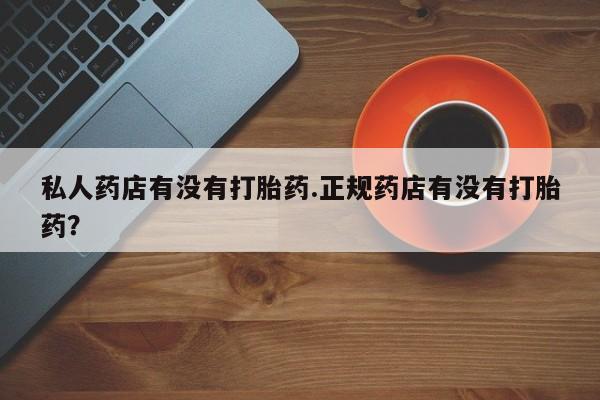 流产药如何购买私人药店有没有打胎药.正规药店有没有打胎药？