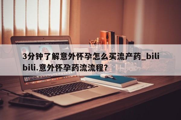 流产药如何购买3分钟了解意外怀孕怎么买流产药_bilibili.意外怀孕药流流程?